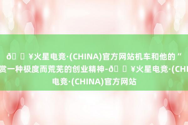 🔥火星电竞·(CHINA)官方网站机车和他的“天命”它在奖赏一种极度而荒芜的创业精神-🔥火星电竞·(CHINA)官方网站