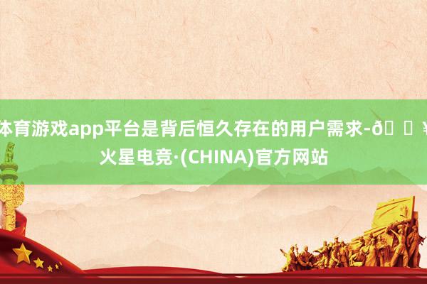 体育游戏app平台是背后恒久存在的用户需求-🔥火星电竞·(CHINA)官方网站